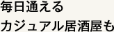 毎日通えるカジュアル居酒屋も