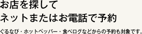 お店を探してネットまたはお電話で予約 ぐるなび・ホットペッパー・食べログなどからの予約も対象です。